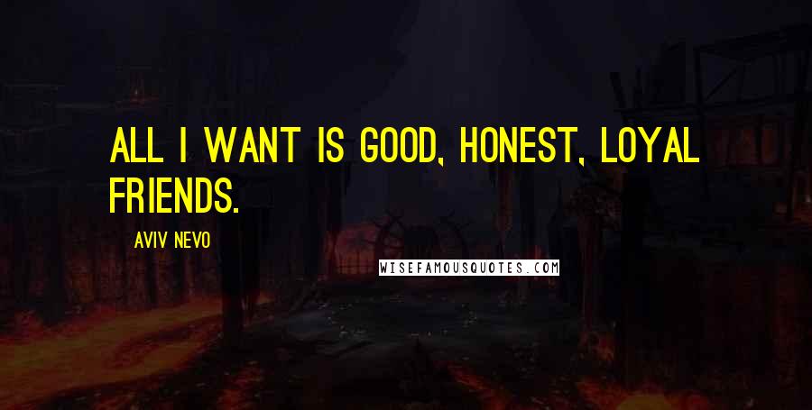 Aviv Nevo Quotes: All I want is good, honest, loyal friends.