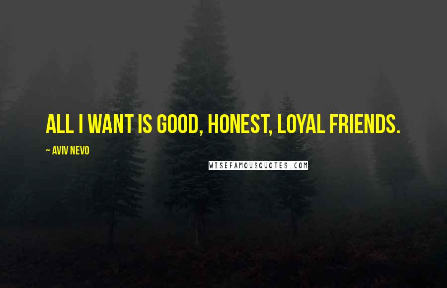 Aviv Nevo Quotes: All I want is good, honest, loyal friends.