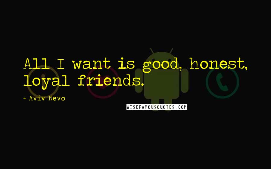 Aviv Nevo Quotes: All I want is good, honest, loyal friends.