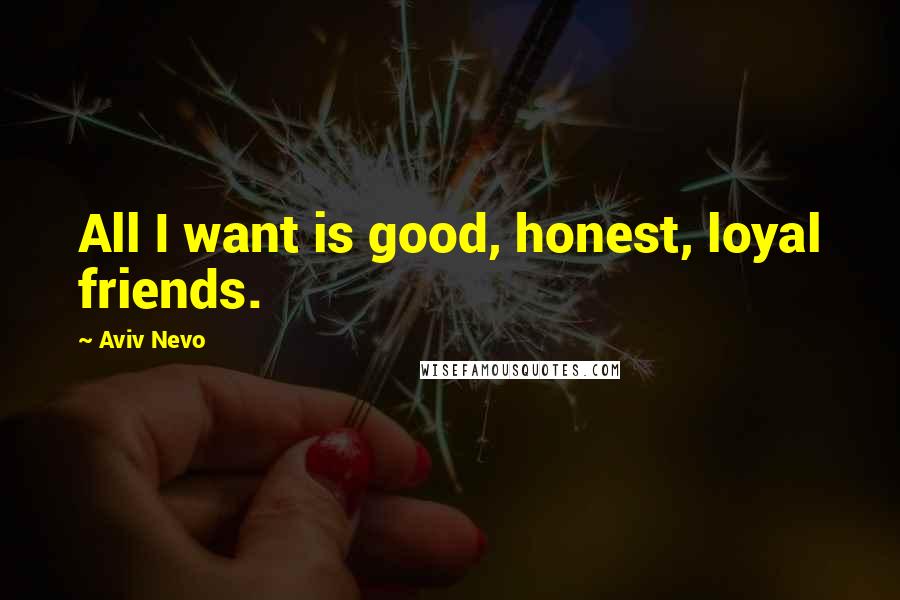 Aviv Nevo Quotes: All I want is good, honest, loyal friends.