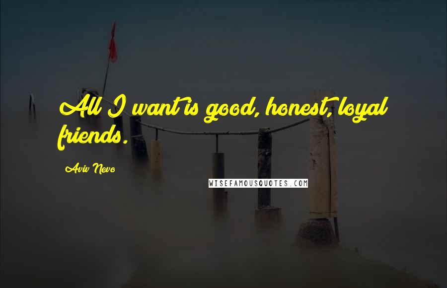 Aviv Nevo Quotes: All I want is good, honest, loyal friends.