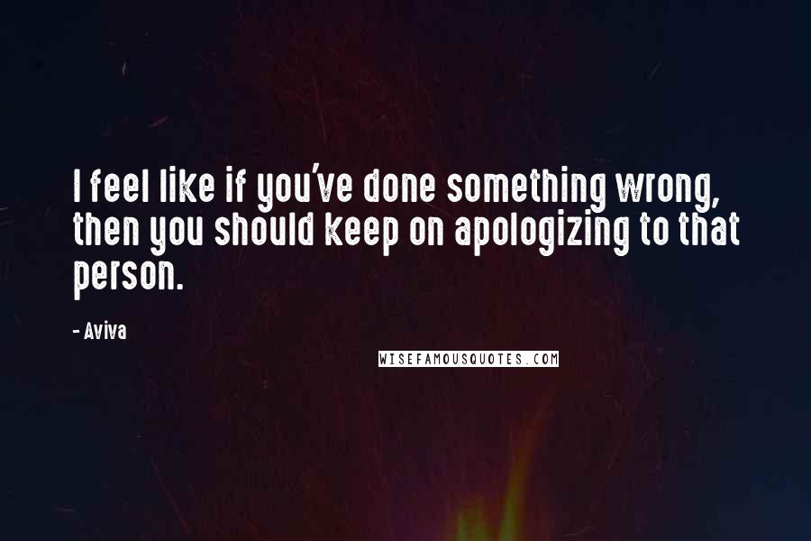 Aviva Quotes: I feel like if you've done something wrong, then you should keep on apologizing to that person.