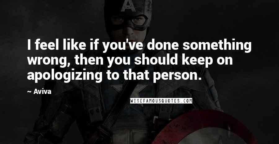 Aviva Quotes: I feel like if you've done something wrong, then you should keep on apologizing to that person.