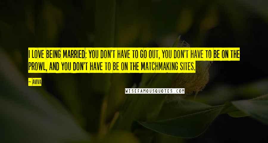 Aviva Quotes: I love being married: you don't have to go out, you don't have to be on the prowl, and you don't have to be on the matchmaking sites.