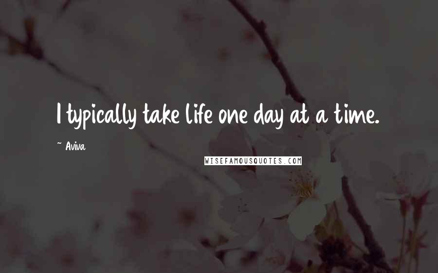 Aviva Quotes: I typically take life one day at a time.