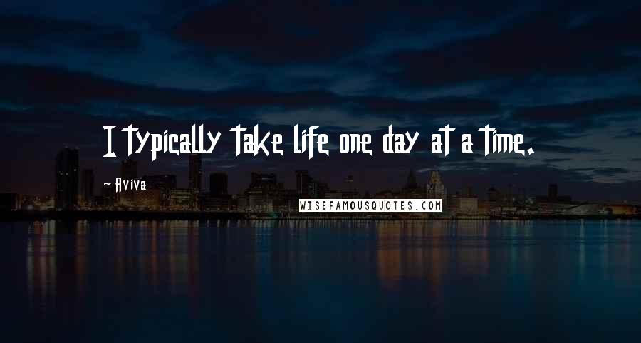 Aviva Quotes: I typically take life one day at a time.