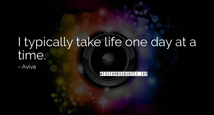 Aviva Quotes: I typically take life one day at a time.