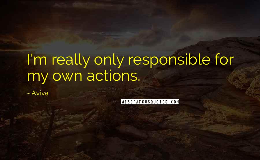 Aviva Quotes: I'm really only responsible for my own actions.