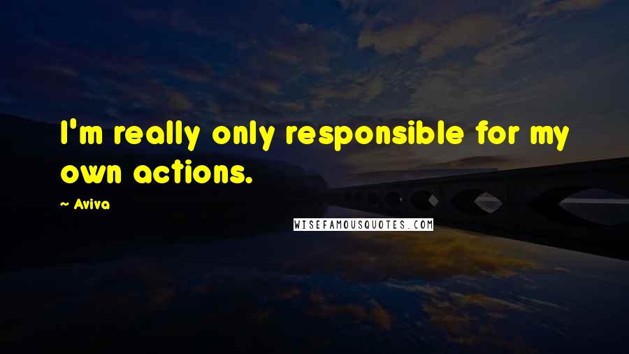 Aviva Quotes: I'm really only responsible for my own actions.