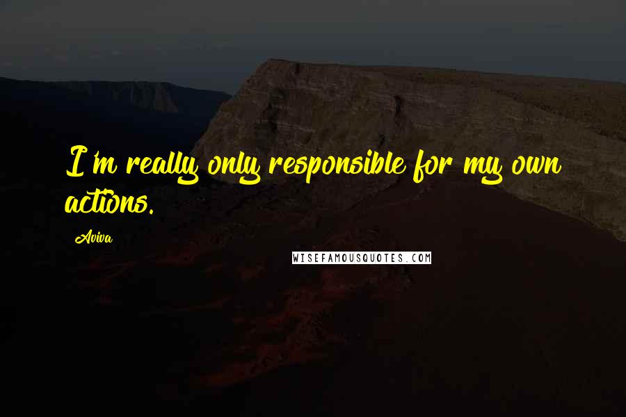 Aviva Quotes: I'm really only responsible for my own actions.