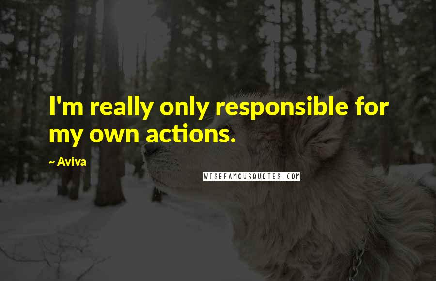 Aviva Quotes: I'm really only responsible for my own actions.