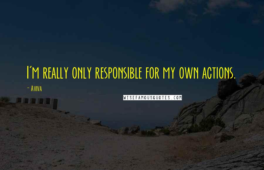 Aviva Quotes: I'm really only responsible for my own actions.