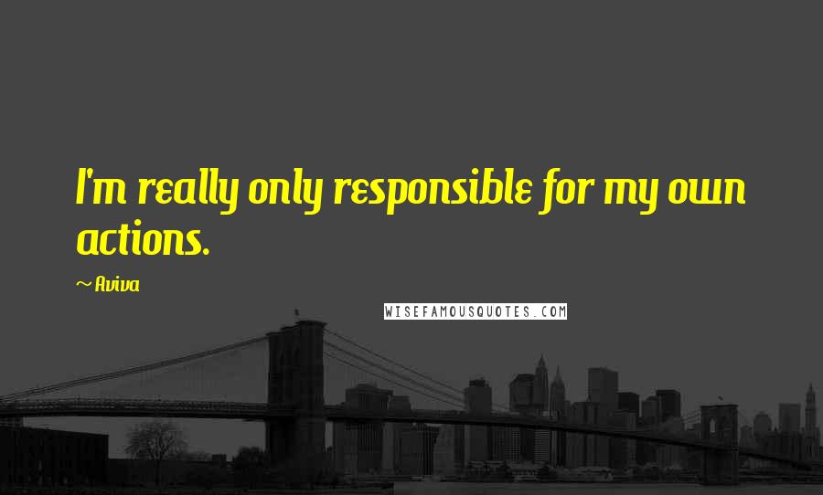 Aviva Quotes: I'm really only responsible for my own actions.