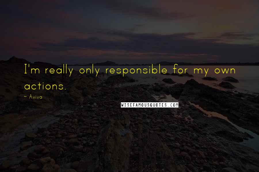 Aviva Quotes: I'm really only responsible for my own actions.