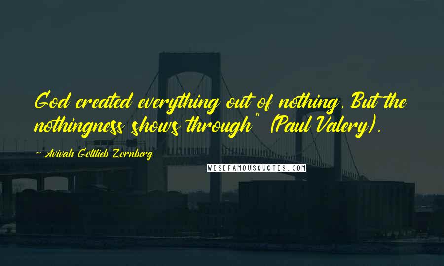 Avivah Gottlieb Zornberg Quotes: God created everything out of nothing. But the nothingness shows through" (Paul Valery).