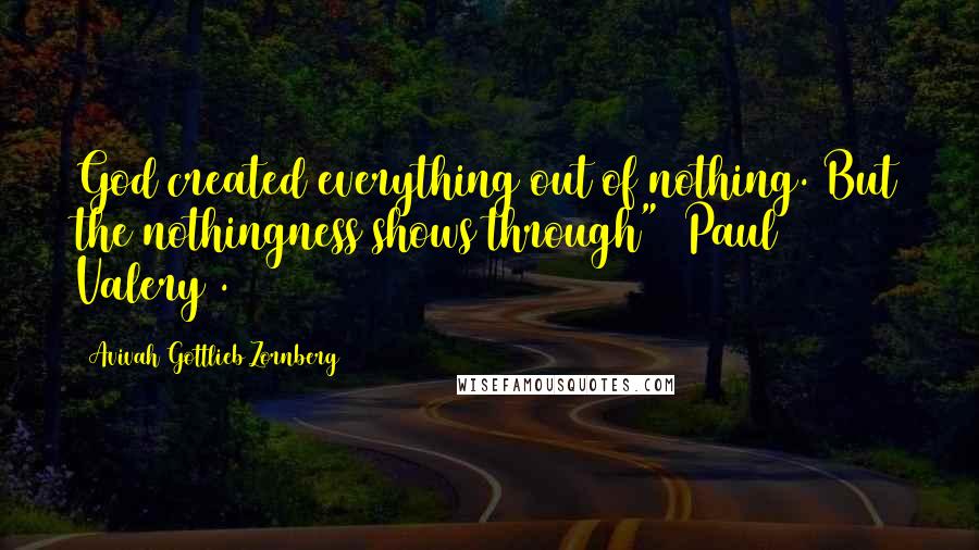 Avivah Gottlieb Zornberg Quotes: God created everything out of nothing. But the nothingness shows through" (Paul Valery).