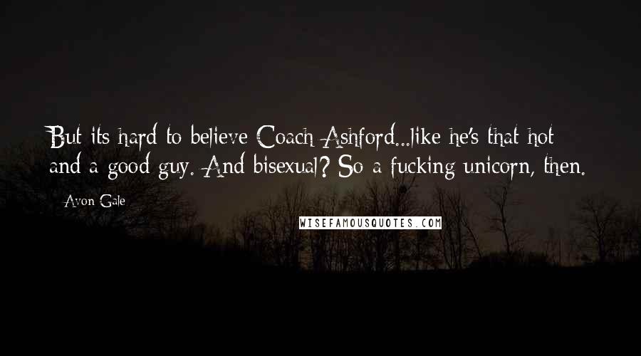 Avon Gale Quotes: But its hard to believe Coach Ashford...like he's that hot and a good guy. And bisexual? So a fucking unicorn, then.