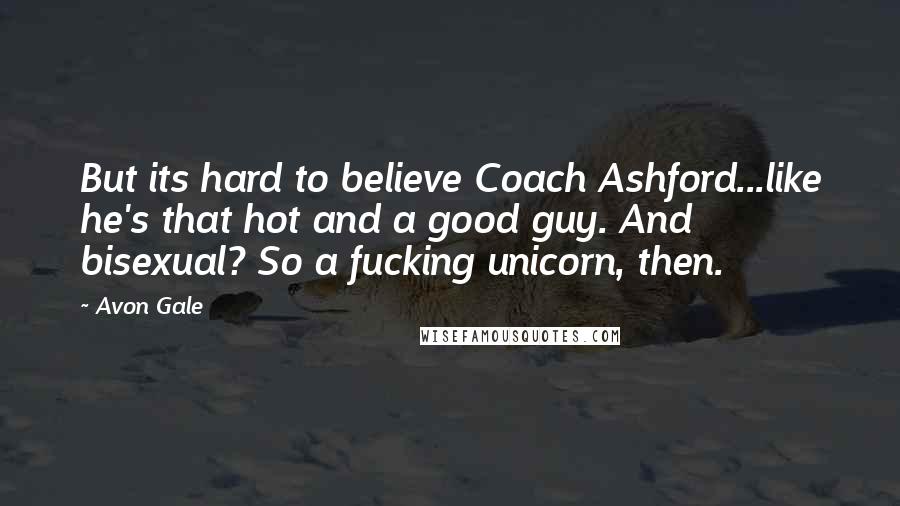 Avon Gale Quotes: But its hard to believe Coach Ashford...like he's that hot and a good guy. And bisexual? So a fucking unicorn, then.