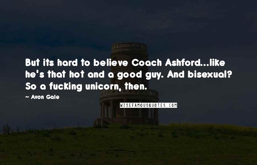 Avon Gale Quotes: But its hard to believe Coach Ashford...like he's that hot and a good guy. And bisexual? So a fucking unicorn, then.