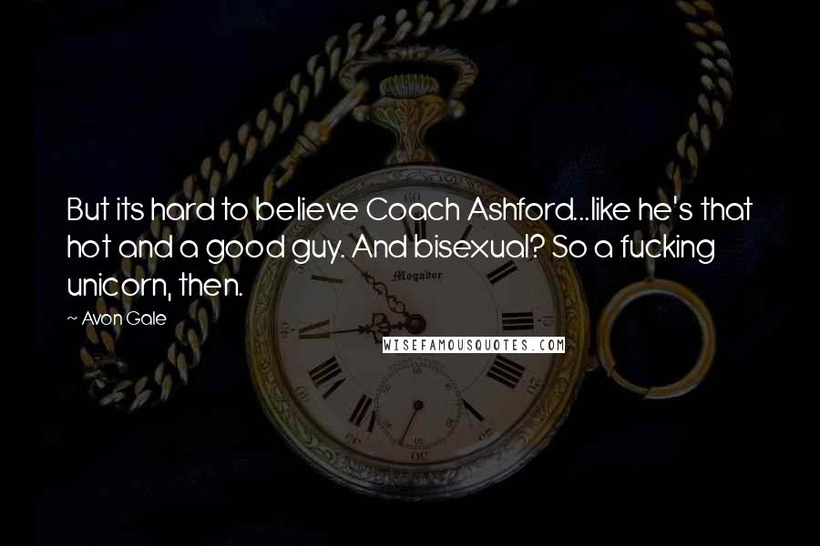 Avon Gale Quotes: But its hard to believe Coach Ashford...like he's that hot and a good guy. And bisexual? So a fucking unicorn, then.