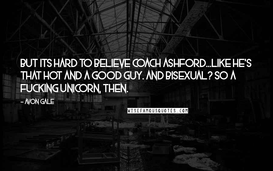 Avon Gale Quotes: But its hard to believe Coach Ashford...like he's that hot and a good guy. And bisexual? So a fucking unicorn, then.