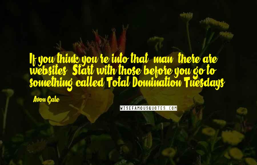 Avon Gale Quotes: If you think you're into that, man, there are websites. Start with those before you go to something called Total Domination Tuesdays.