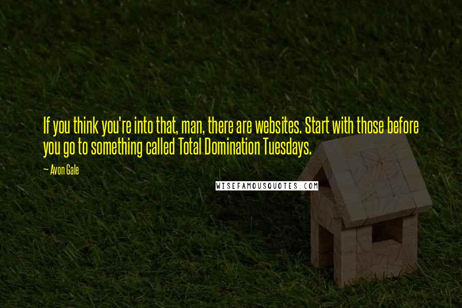 Avon Gale Quotes: If you think you're into that, man, there are websites. Start with those before you go to something called Total Domination Tuesdays.