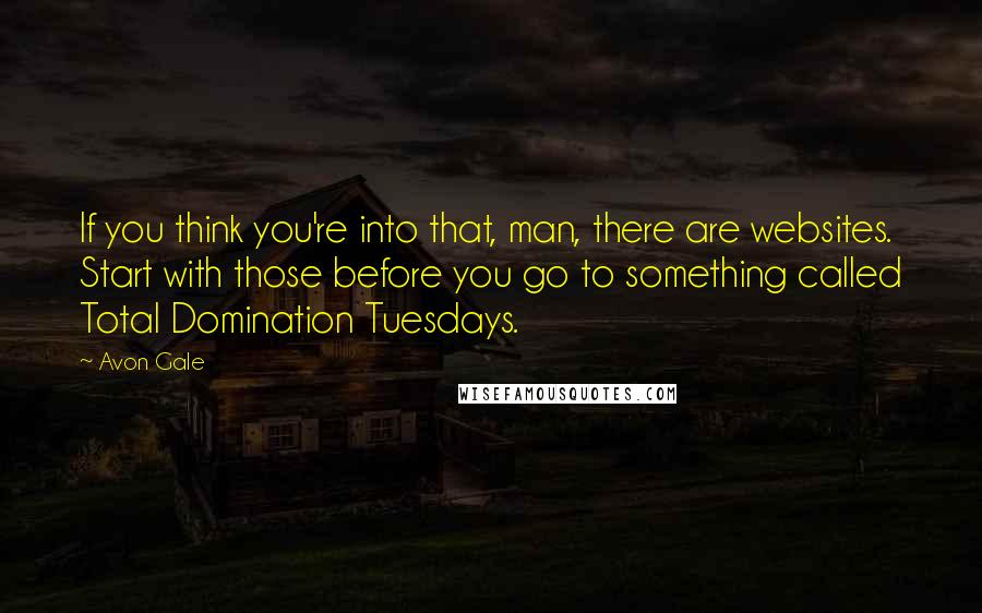 Avon Gale Quotes: If you think you're into that, man, there are websites. Start with those before you go to something called Total Domination Tuesdays.