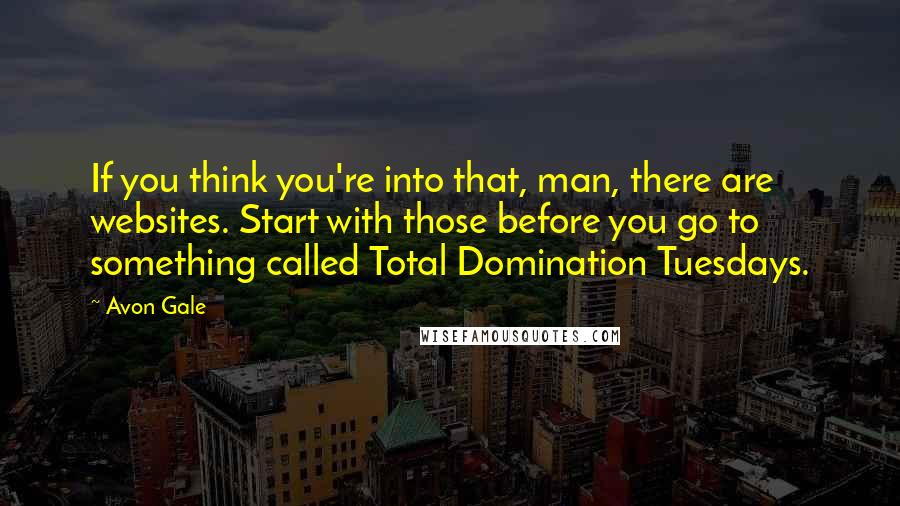 Avon Gale Quotes: If you think you're into that, man, there are websites. Start with those before you go to something called Total Domination Tuesdays.