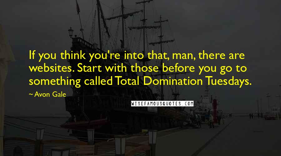 Avon Gale Quotes: If you think you're into that, man, there are websites. Start with those before you go to something called Total Domination Tuesdays.