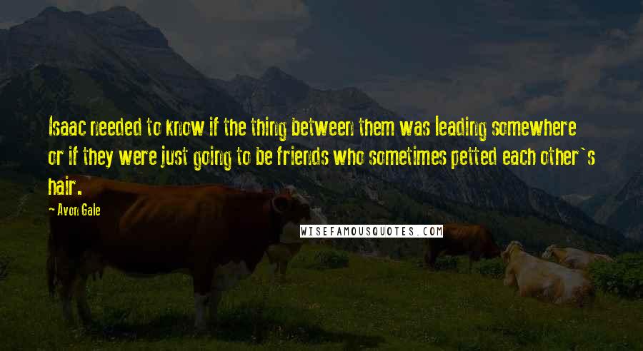 Avon Gale Quotes: Isaac needed to know if the thing between them was leading somewhere or if they were just going to be friends who sometimes petted each other's hair.