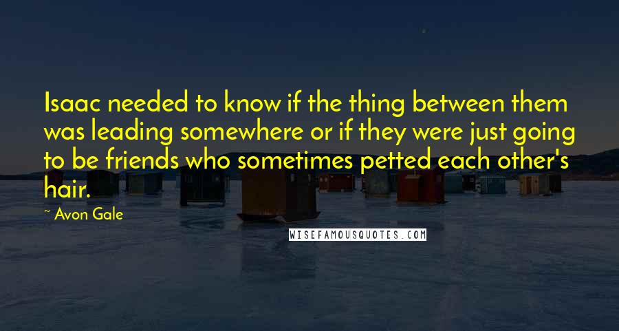 Avon Gale Quotes: Isaac needed to know if the thing between them was leading somewhere or if they were just going to be friends who sometimes petted each other's hair.