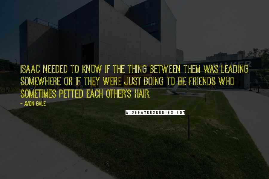 Avon Gale Quotes: Isaac needed to know if the thing between them was leading somewhere or if they were just going to be friends who sometimes petted each other's hair.