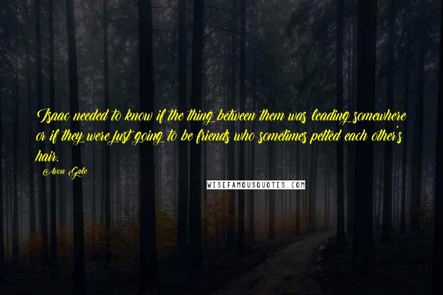 Avon Gale Quotes: Isaac needed to know if the thing between them was leading somewhere or if they were just going to be friends who sometimes petted each other's hair.