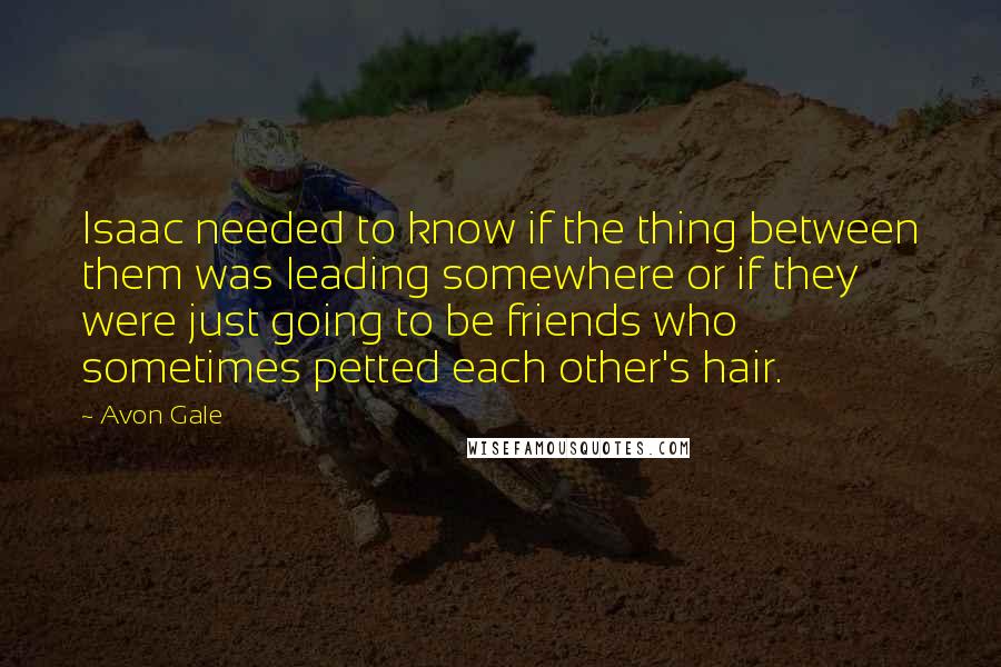 Avon Gale Quotes: Isaac needed to know if the thing between them was leading somewhere or if they were just going to be friends who sometimes petted each other's hair.