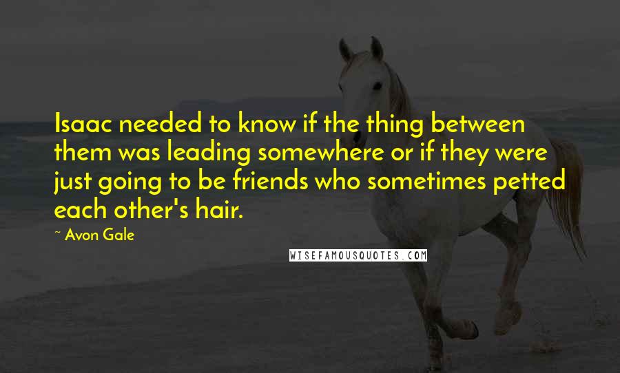 Avon Gale Quotes: Isaac needed to know if the thing between them was leading somewhere or if they were just going to be friends who sometimes petted each other's hair.