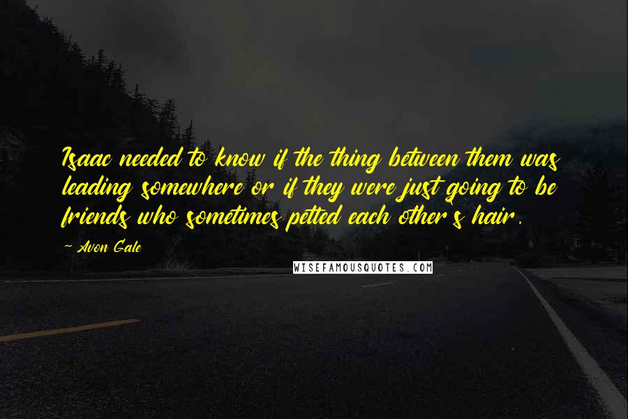 Avon Gale Quotes: Isaac needed to know if the thing between them was leading somewhere or if they were just going to be friends who sometimes petted each other's hair.