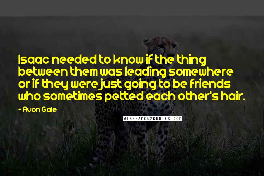 Avon Gale Quotes: Isaac needed to know if the thing between them was leading somewhere or if they were just going to be friends who sometimes petted each other's hair.