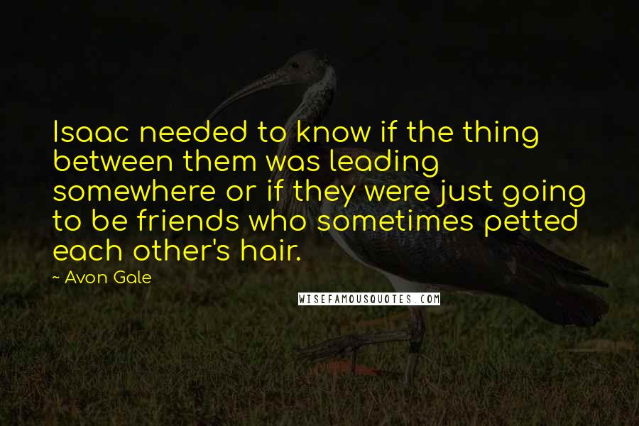 Avon Gale Quotes: Isaac needed to know if the thing between them was leading somewhere or if they were just going to be friends who sometimes petted each other's hair.