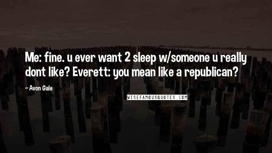 Avon Gale Quotes: Me: fine. u ever want 2 sleep w/someone u really dont like? Everett: you mean like a republican?