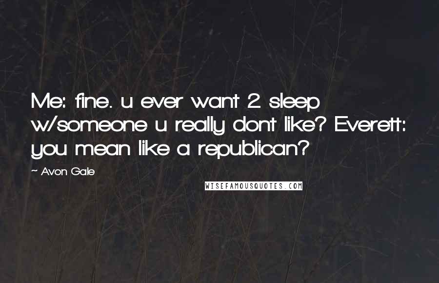 Avon Gale Quotes: Me: fine. u ever want 2 sleep w/someone u really dont like? Everett: you mean like a republican?