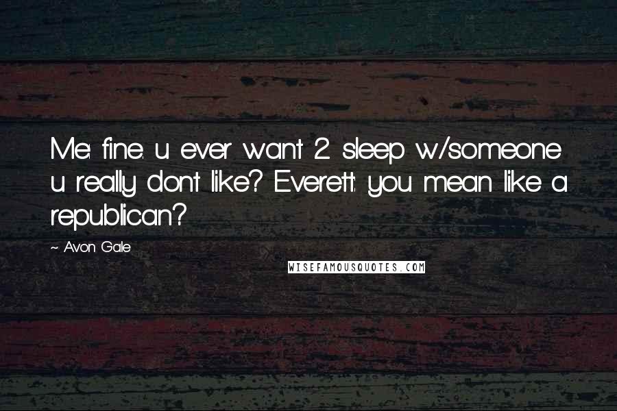 Avon Gale Quotes: Me: fine. u ever want 2 sleep w/someone u really dont like? Everett: you mean like a republican?