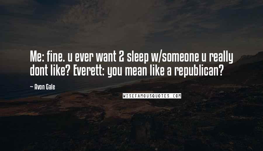 Avon Gale Quotes: Me: fine. u ever want 2 sleep w/someone u really dont like? Everett: you mean like a republican?