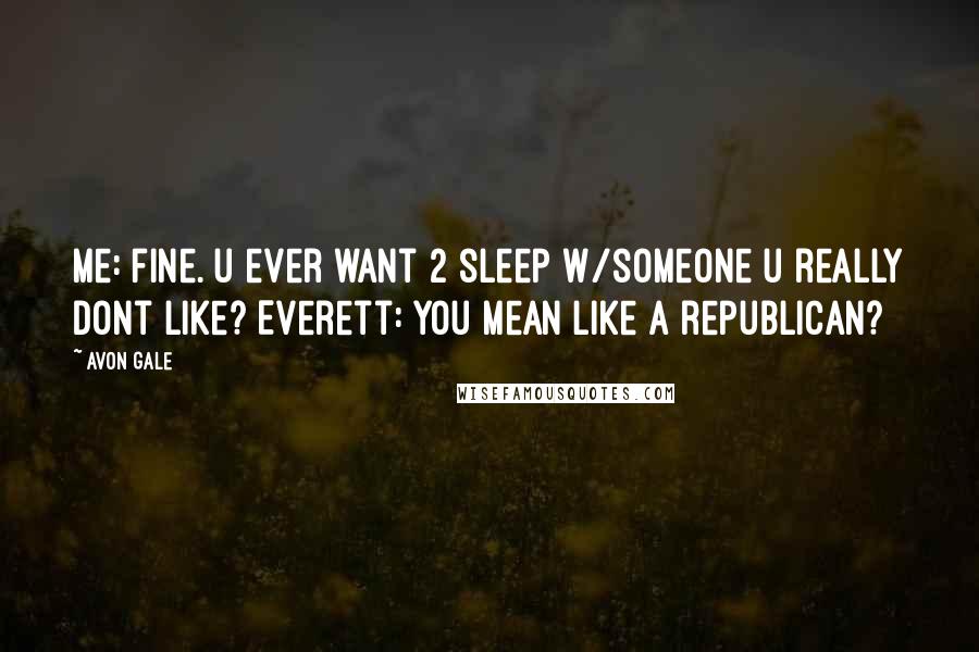 Avon Gale Quotes: Me: fine. u ever want 2 sleep w/someone u really dont like? Everett: you mean like a republican?