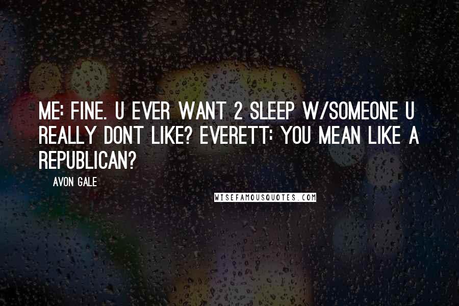 Avon Gale Quotes: Me: fine. u ever want 2 sleep w/someone u really dont like? Everett: you mean like a republican?