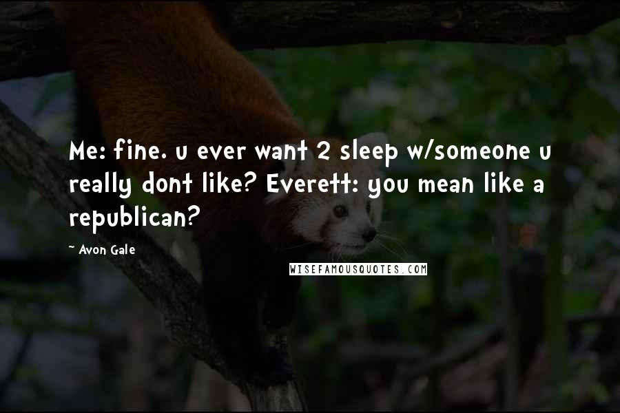 Avon Gale Quotes: Me: fine. u ever want 2 sleep w/someone u really dont like? Everett: you mean like a republican?