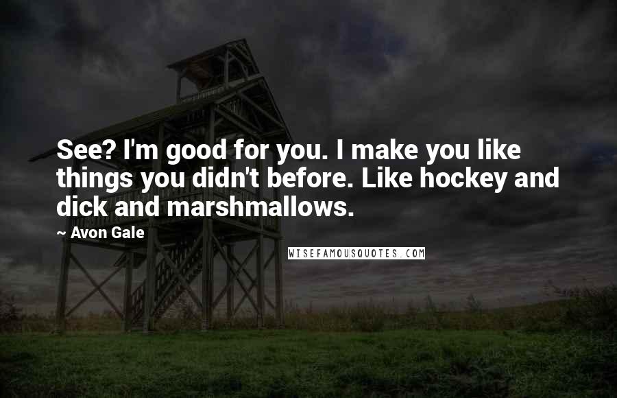 Avon Gale Quotes: See? I'm good for you. I make you like things you didn't before. Like hockey and dick and marshmallows.