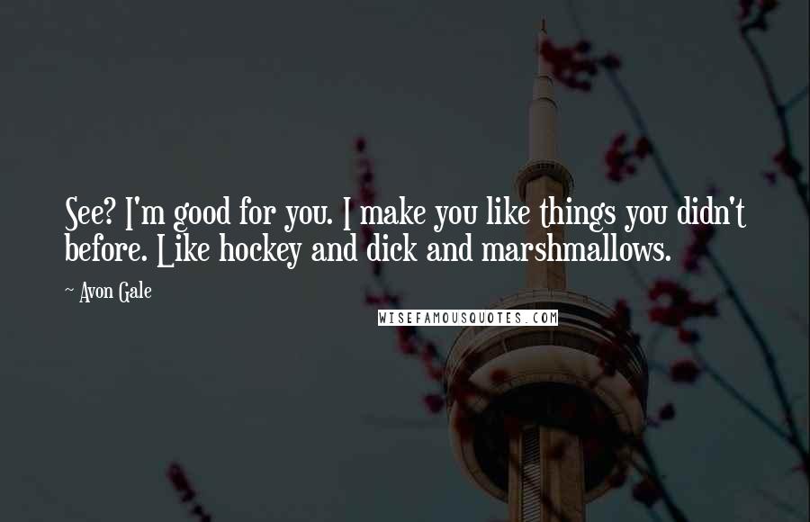 Avon Gale Quotes: See? I'm good for you. I make you like things you didn't before. Like hockey and dick and marshmallows.