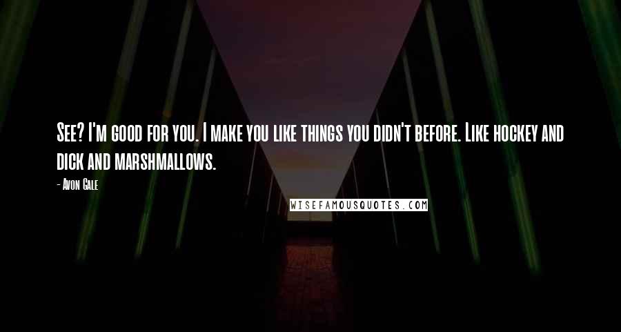 Avon Gale Quotes: See? I'm good for you. I make you like things you didn't before. Like hockey and dick and marshmallows.