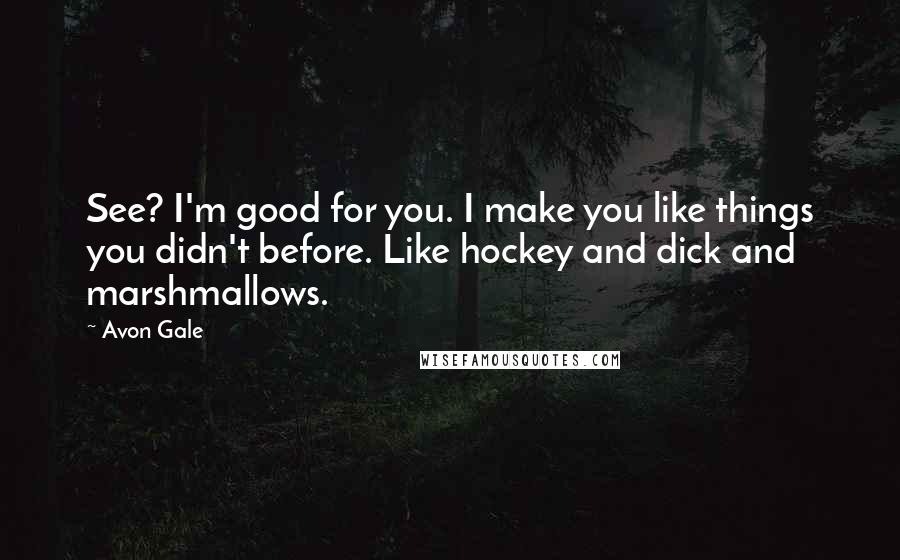 Avon Gale Quotes: See? I'm good for you. I make you like things you didn't before. Like hockey and dick and marshmallows.